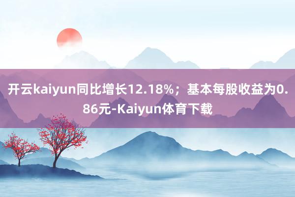 开云kaiyun同比增长12.18%；基本每股收益为0.86元-Kaiyun体育下载