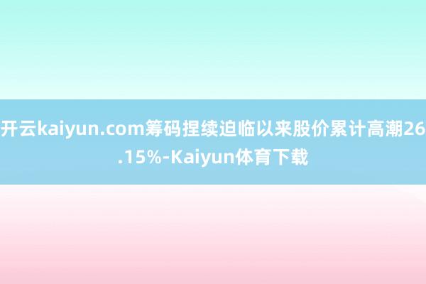 开云kaiyun.com筹码捏续迫临以来股价累计高潮26.15%-Kaiyun体育下载