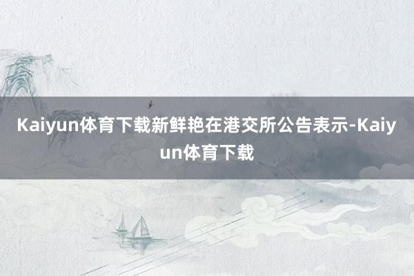 Kaiyun体育下载新鲜艳在港交所公告表示-Kaiyun体育下载