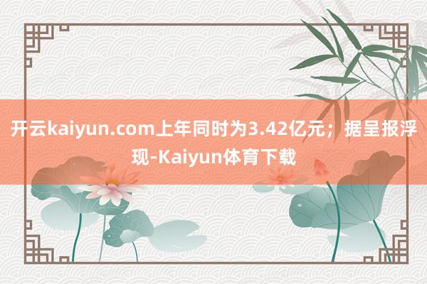 开云kaiyun.com上年同时为3.42亿元；据呈报浮现-Kaiyun体育下载