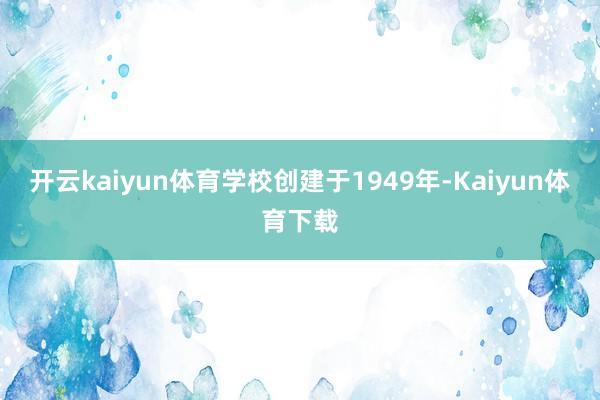 开云kaiyun体育学校创建于1949年-Kaiyun体育下载