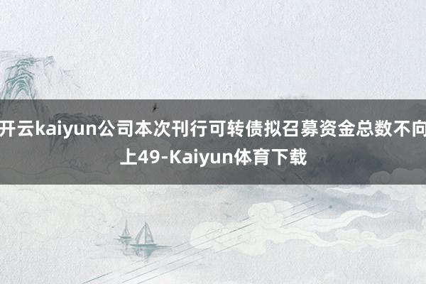 开云kaiyun公司本次刊行可转债拟召募资金总数不向上49-Kaiyun体育下载