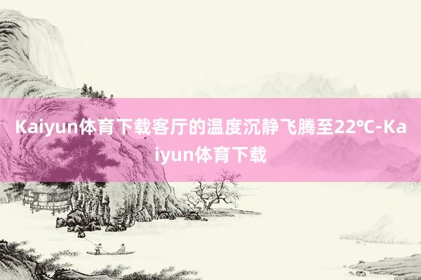 Kaiyun体育下载客厅的温度沉静飞腾至22℃-Kaiyun体育下载