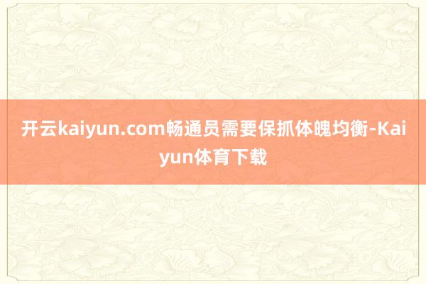 开云kaiyun.com畅通员需要保抓体魄均衡-Kaiyun体育下载