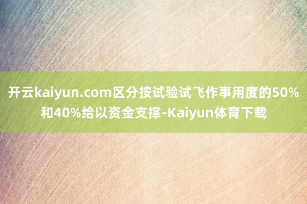 开云kaiyun.com区分按试验试飞作事用度的50%和40%给以资金支撑-Kaiyun体育下载