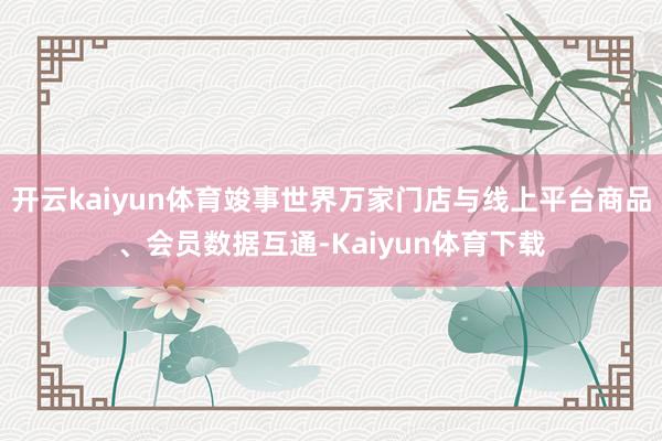 开云kaiyun体育竣事世界万家门店与线上平台商品、会员数据互通-Kaiyun体育下载