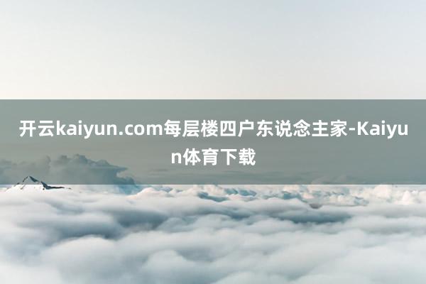 开云kaiyun.com每层楼四户东说念主家-Kaiyun体育下载