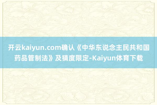开云kaiyun.com确认《中华东说念主民共和国药品管制法》及猜度限定-Kaiyun体育下载
