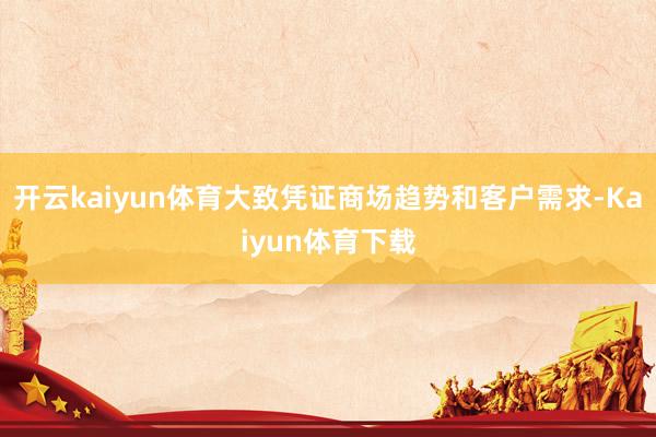 开云kaiyun体育大致凭证商场趋势和客户需求-Kaiyun体育下载