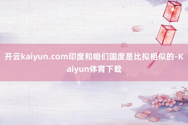 开云kaiyun.com印度和咱们国度是比拟相似的-Kaiyun体育下载