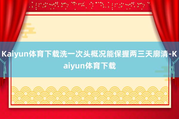 Kaiyun体育下载洗一次头概况能保握两三天廓清-Kaiyun体育下载