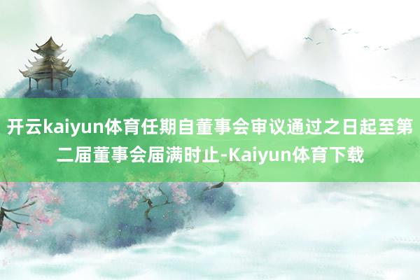 开云kaiyun体育任期自董事会审议通过之日起至第二届董事会届满时止-Kaiyun体育下载