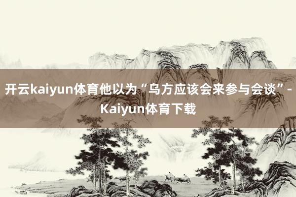 开云kaiyun体育他以为“乌方应该会来参与会谈”-Kaiyun体育下载