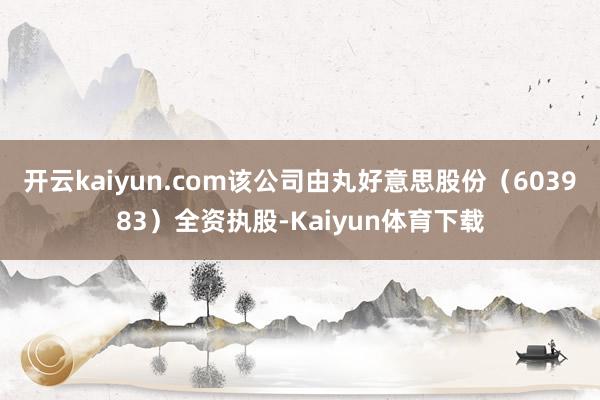 开云kaiyun.com该公司由丸好意思股份（603983）全资执股-Kaiyun体育下载
