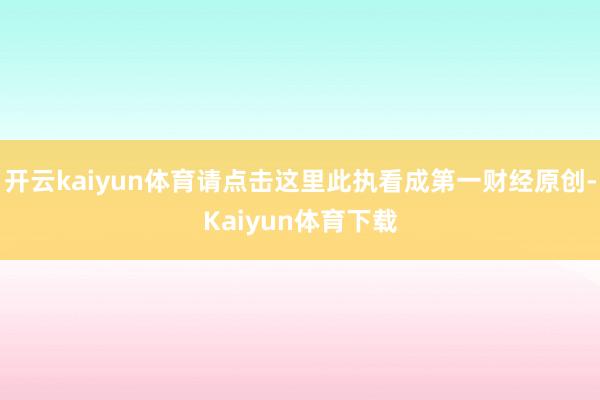 开云kaiyun体育请点击这里此执看成第一财经原创-Kaiyun体育下载