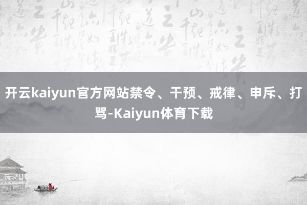 开云kaiyun官方网站禁令、干预、戒律、申斥、打骂-Kaiyun体育下载