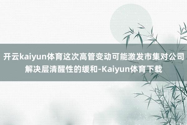 开云kaiyun体育这次高管变动可能激发市集对公司解决层清醒性的缓和-Kaiyun体育下载
