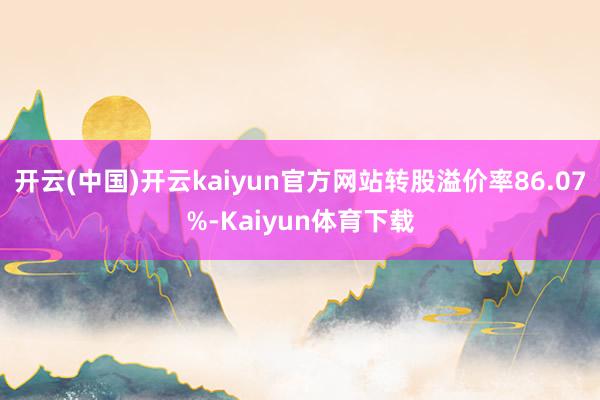 开云(中国)开云kaiyun官方网站转股溢价率86.07%-Kaiyun体育下载