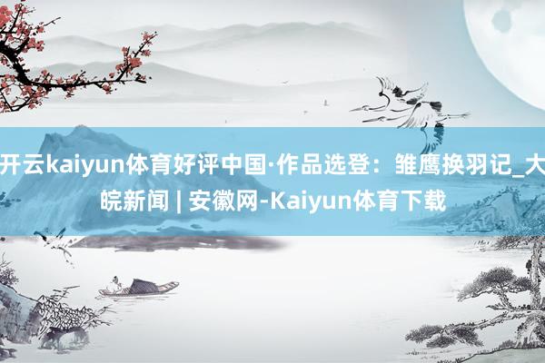 开云kaiyun体育好评中国·作品选登：雏鹰换羽记_大皖新闻 | 安徽网-Kaiyun体育下载