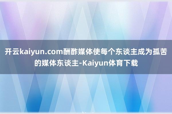 开云kaiyun.com酬酢媒体使每个东谈主成为孤苦的媒体东谈主-Kaiyun体育下载