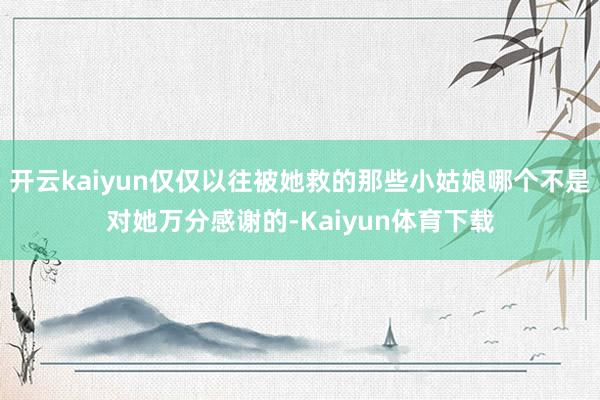 开云kaiyun仅仅以往被她救的那些小姑娘哪个不是对她万分感谢的-Kaiyun体育下载