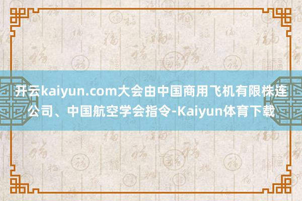 开云kaiyun.com大会由中国商用飞机有限株连公司、中国航空学会指令-Kaiyun体育下载