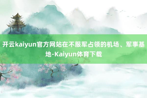 开云kaiyun官方网站在不服军占领的机场、军事基地-Kaiyun体育下载
