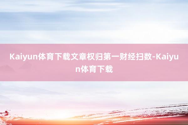 Kaiyun体育下载文章权归第一财经扫数-Kaiyun体育下载