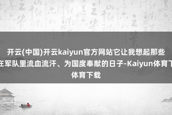 开云(中国)开云kaiyun官方网站它让我想起那些年在军队里流血流汗、为国度奉献的日子-Kaiyun体育下载