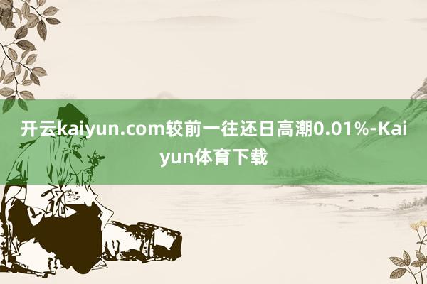 开云kaiyun.com较前一往还日高潮0.01%-Kaiyun体育下载