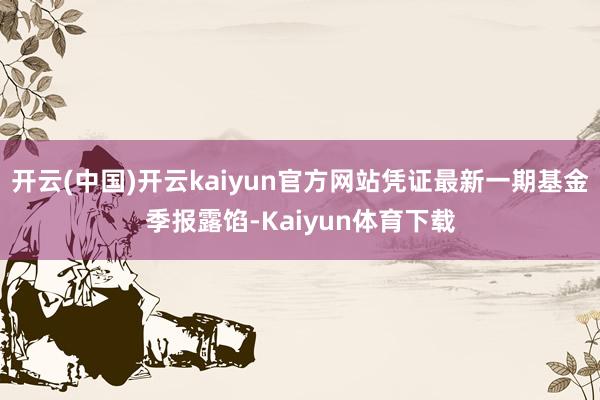 开云(中国)开云kaiyun官方网站凭证最新一期基金季报露馅-Kaiyun体育下载