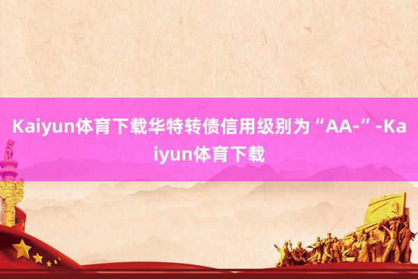Kaiyun体育下载华特转债信用级别为“AA-”-Kaiyun体育下载