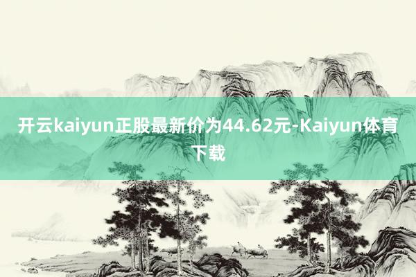 开云kaiyun正股最新价为44.62元-Kaiyun体育下载