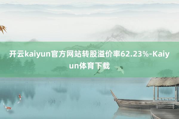 开云kaiyun官方网站转股溢价率62.23%-Kaiyun体育下载