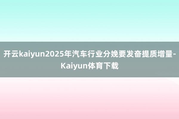 开云kaiyun2025年汽车行业分娩要发奋提质增量-Kaiyun体育下载