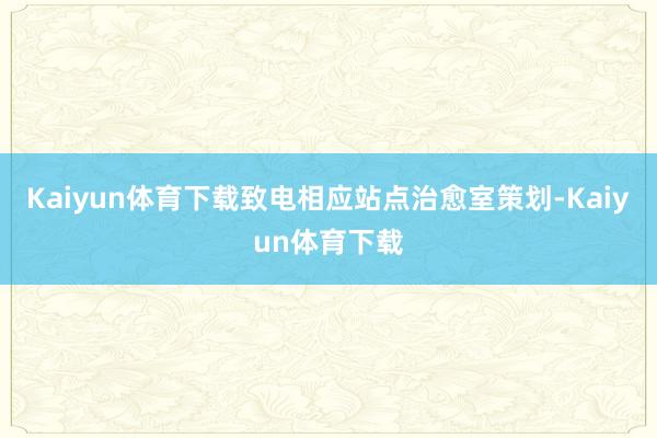 Kaiyun体育下载致电相应站点治愈室策划-Kaiyun体育下载