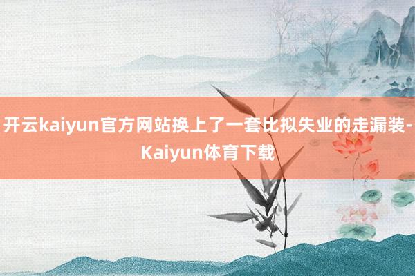 开云kaiyun官方网站换上了一套比拟失业的走漏装-Kaiyun体育下载