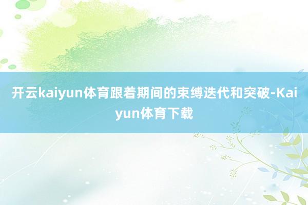 开云kaiyun体育　　跟着期间的束缚迭代和突破-Kaiyun体育下载