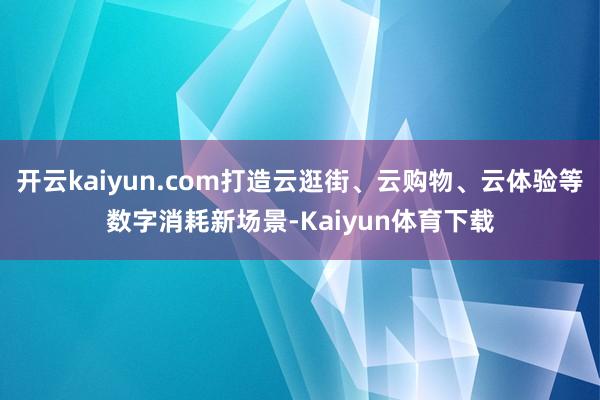 开云kaiyun.com打造云逛街、云购物、云体验等数字消耗新场景-Kaiyun体育下载