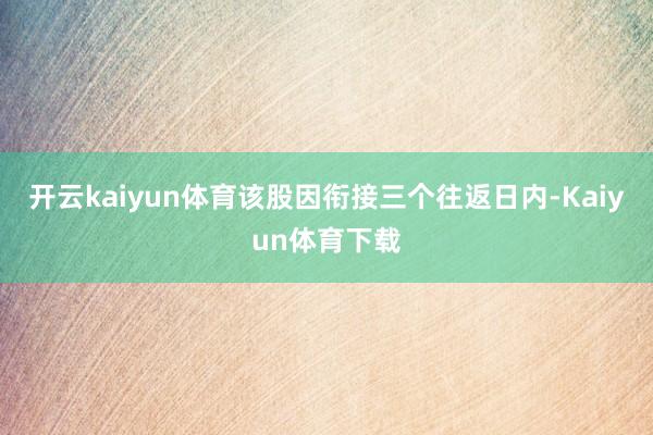 开云kaiyun体育该股因衔接三个往返日内-Kaiyun体育下载