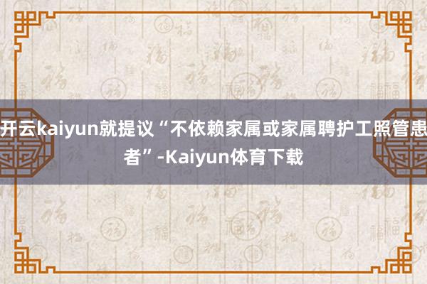 开云kaiyun就提议“不依赖家属或家属聘护工照管患者”-Kaiyun体育下载