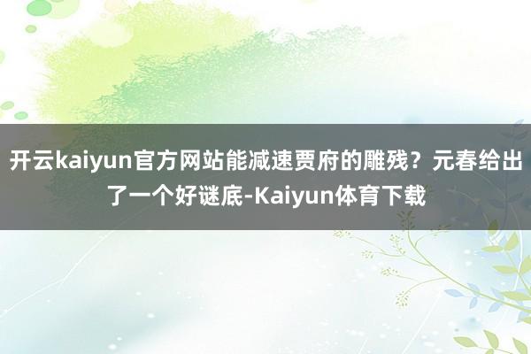 开云kaiyun官方网站能减速贾府的雕残？元春给出了一个好谜底-Kaiyun体育下载