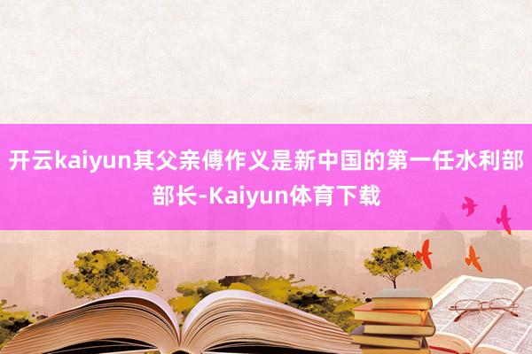 开云kaiyun其父亲傅作义是新中国的第一任水利部部长-Kaiyun体育下载