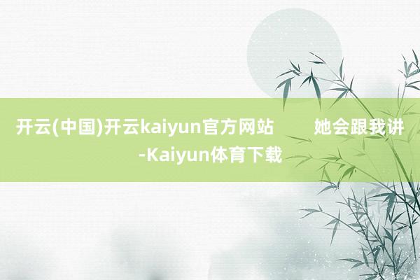 开云(中国)开云kaiyun官方网站        她会跟我讲-Kaiyun体育下载