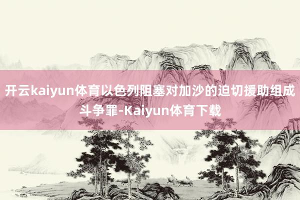 开云kaiyun体育以色列阻塞对加沙的迫切援助组成斗争罪-Kaiyun体育下载