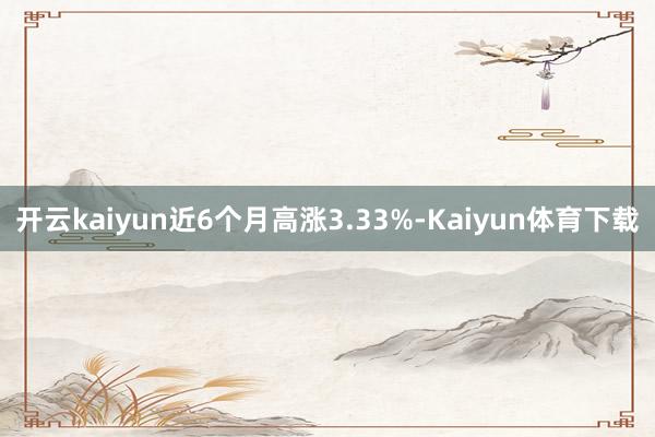 开云kaiyun近6个月高涨3.33%-Kaiyun体育下载