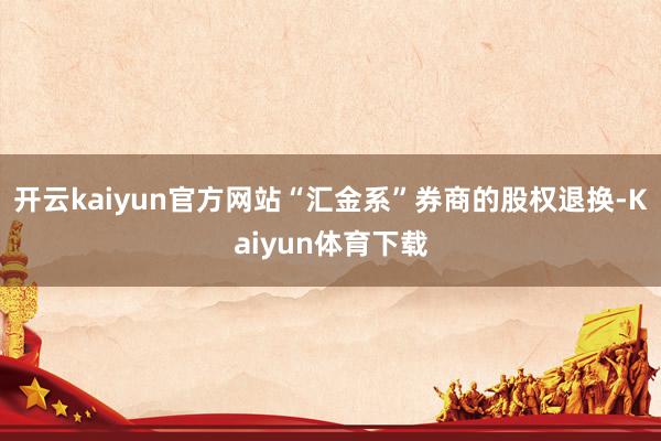 开云kaiyun官方网站“汇金系”券商的股权退换-Kaiyun体育下载