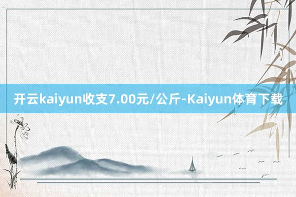 开云kaiyun收支7.00元/公斤-Kaiyun体育下载