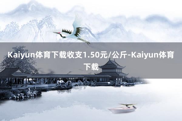Kaiyun体育下载收支1.50元/公斤-Kaiyun体育下载