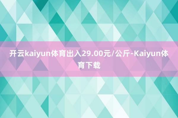开云kaiyun体育出入29.00元/公斤-Kaiyun体育下载